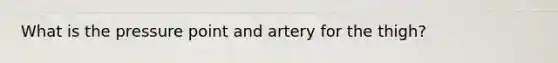 What is the pressure point and artery for the thigh?