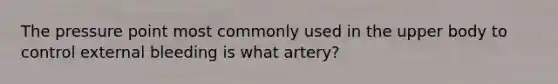 The pressure point most commonly used in the upper body to control external bleeding is what artery?