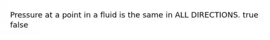 Pressure at a point in a fluid is the same in ALL DIRECTIONS. true false