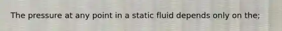 The pressure at any point in a static fluid depends only on the;