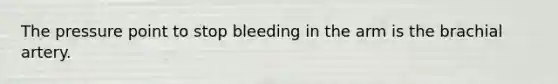 The pressure point to stop bleeding in the arm is the brachial artery.