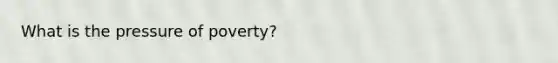 What is the pressure of poverty?