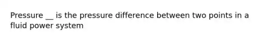 Pressure __ is the pressure difference between two points in a fluid power system