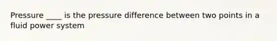 Pressure ____ is the pressure difference between two points in a fluid power system