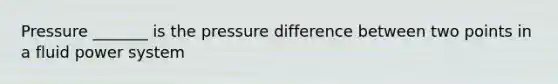 Pressure _______ is the pressure difference between two points in a fluid power system