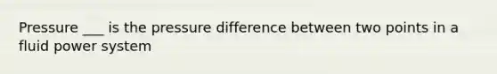 Pressure ___ is the pressure difference between two points in a fluid power system