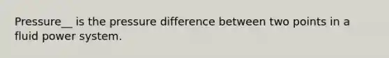 Pressure__ is the pressure difference between two points in a fluid power system.