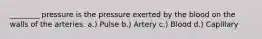 ________ pressure is the pressure exerted by the blood on the walls of the arteries. a.) Pulse b.) Artery c.) Blood d.) Capillary