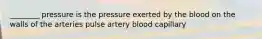 ________ pressure is the pressure exerted by the blood on the walls of the arteries pulse artery blood capillary