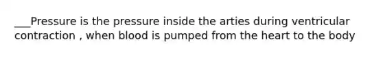 ___Pressure is the pressure inside the arties during ventricular contraction , when blood is pumped from the heart to the body