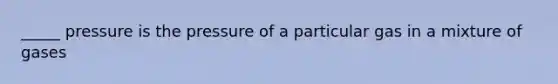 _____ pressure is the pressure of a particular gas in a mixture of gases