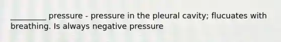 _________ pressure - pressure in the pleural cavity; flucuates with breathing. Is always negative pressure