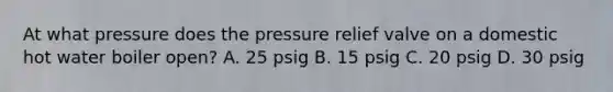 At what pressure does the pressure relief valve on a domestic hot water boiler open? A. 25 psig B. 15 psig C. 20 psig D. 30 psig