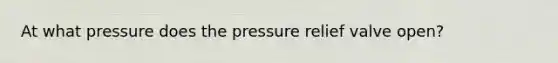 At what pressure does the pressure relief valve open?