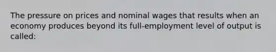 The pressure on prices and nominal wages that results when an economy produces beyond its full-employment level of output is called: