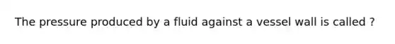 The pressure produced by a fluid against a vessel wall is called ?