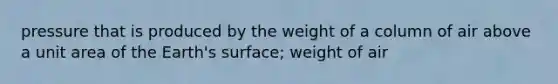 pressure that is produced by the weight of a column of air above a unit area of the Earth's surface; weight of air