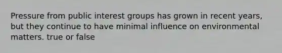 Pressure from public interest groups has grown in recent years, but they continue to have minimal influence on environmental matters. true or false