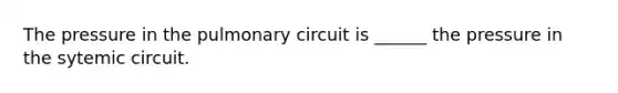 The pressure in the pulmonary circuit is ______ the pressure in the sytemic circuit.