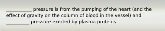 ___________ pressure is from the pumping of the heart (and the effect of gravity on the column of blood in the vessel) and __________ pressure exerted by plasma proteins