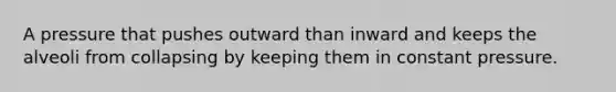 A pressure that pushes outward than inward and keeps the alveoli from collapsing by keeping them in constant pressure.