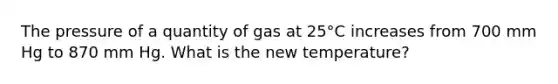 The pressure of a quantity of gas at 25°C increases from 700 mm Hg to 870 mm Hg. What is the new temperature?