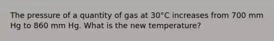 The pressure of a quantity of gas at 30°C increases from 700 mm Hg to 860 mm Hg. What is the new temperature?