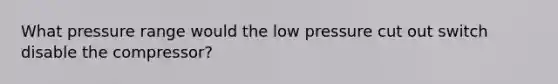 What pressure range would the low pressure cut out switch disable the compressor?