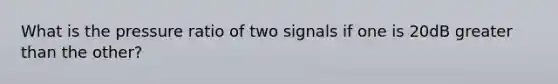 What is the pressure ratio of two signals if one is 20dB <a href='https://www.questionai.com/knowledge/ktgHnBD4o3-greater-than' class='anchor-knowledge'>greater than</a> the other?