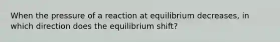 When the pressure of a reaction at equilibrium decreases, in which direction does the equilibrium shift?