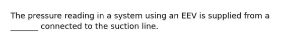 The pressure reading in a system using an EEV is supplied from a _______ connected to the suction line.