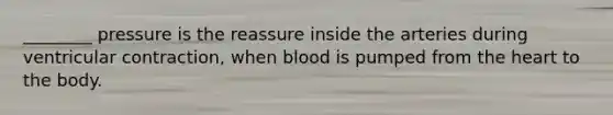 ________ pressure is the reassure inside the arteries during ventricular contraction, when blood is pumped from the heart to the body.