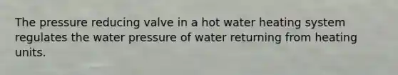 The pressure reducing valve in a hot water heating system regulates the water pressure of water returning from heating units.