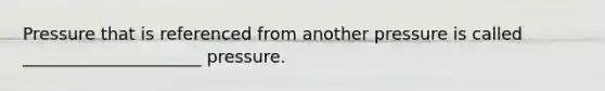 Pressure that is referenced from another pressure is called _____________________ pressure.