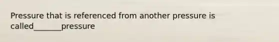 Pressure that is referenced from another pressure is called_______pressure