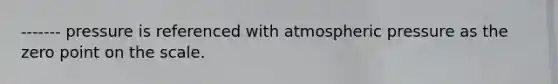 ------- pressure is referenced with atmospheric pressure as the zero point on the scale.