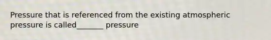 Pressure that is referenced from the existing atmospheric pressure is called_______ pressure