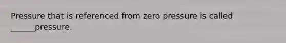 Pressure that is referenced from zero pressure is called ______pressure.