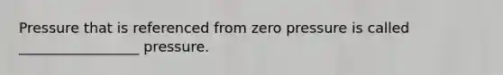 Pressure that is referenced from zero pressure is called _________________ pressure.