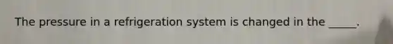 The pressure in a refrigeration system is changed in the _____.