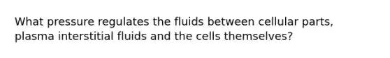 What pressure regulates the fluids between cellular parts, plasma interstitial fluids and the cells themselves?