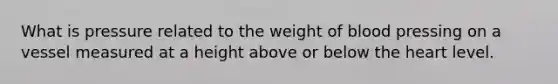 What is pressure related to the weight of blood pressing on a vessel measured at a height above or below the heart level.