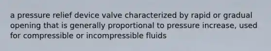 a pressure relief device valve characterized by rapid or gradual opening that is generally proportional to pressure increase, used for compressible or incompressible fluids