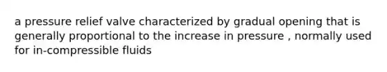 a pressure relief valve characterized by gradual opening that is generally proportional to the increase in pressure , normally used for in-compressible fluids