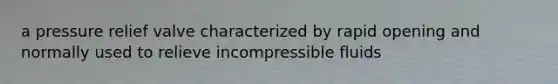 a pressure relief valve characterized by rapid opening and normally used to relieve incompressible fluids