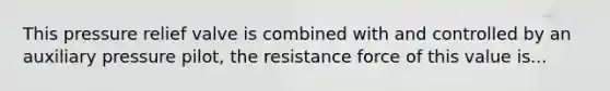 This pressure relief valve is combined with and controlled by an auxiliary pressure pilot, the resistance force of this value is...