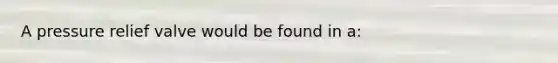 A pressure relief valve would be found in a: