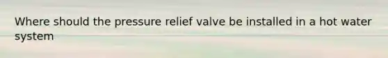 Where should the pressure relief valve be installed in a hot water system