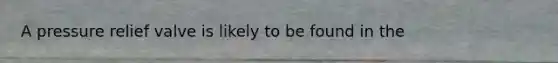 A pressure relief valve is likely to be found in the