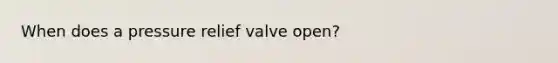 When does a pressure relief valve open?